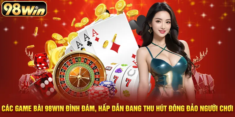 Các game bài 98WIN đình đám, hấp dẫn đang thu hút đông đảo người chơi