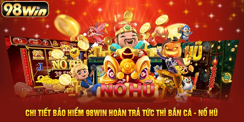 Chi tiết bảo hiểm 98WIN hoàn trả tức thì bắn cá - Nổ hũ