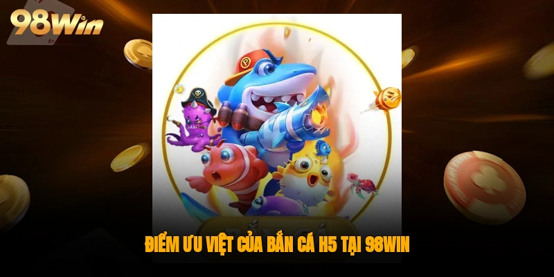 Điểm ưu việt của bắn cá H5 tại 98WIN