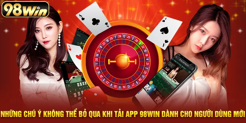 Những chú ý không thể bỏ qua khi tải app 98WIN dành cho người dùng mới