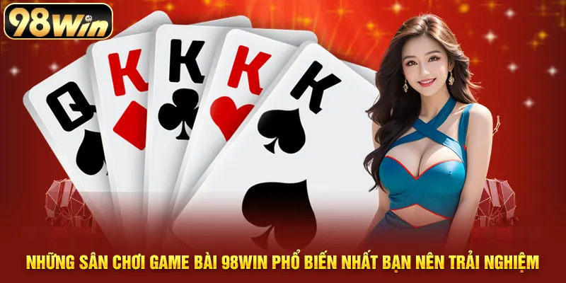Những sân chơi game bài 98WIN phổ biến nhất bạn nên trải nghiệm